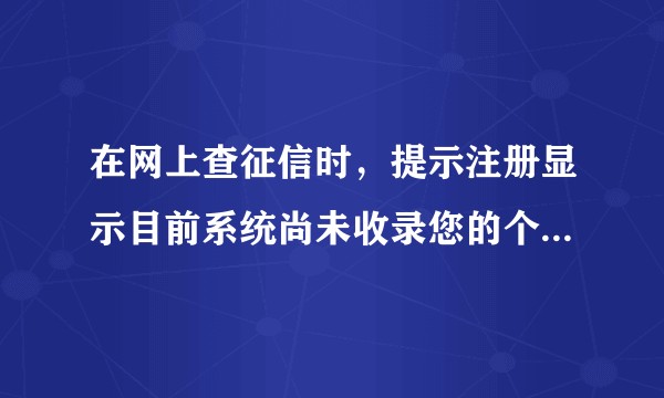 在网上查征信时，提示注册显示目前系统尚未收录您的个人信息？