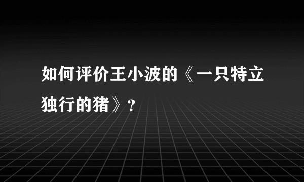 如何评价王小波的《一只特立独行的猪》？