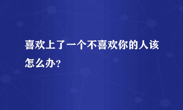 喜欢上了一个不喜欢你的人该怎么办？