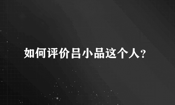如何评价吕小品这个人？
