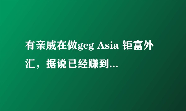 有亲戚在做gcg Asia 钜富外汇，据说已经赚到钱了，月回报30%左右，请教怎样辨别这个公司靠谱不？