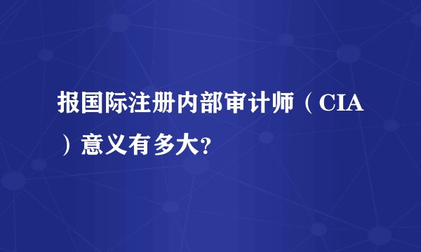 报国际注册内部审计师（CIA）意义有多大？
