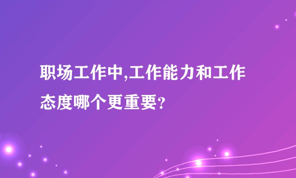 职场工作中,工作能力和工作态度哪个更重要？