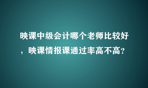 映课中级会计哪个老师比较好,映课情报课通过率高不高?