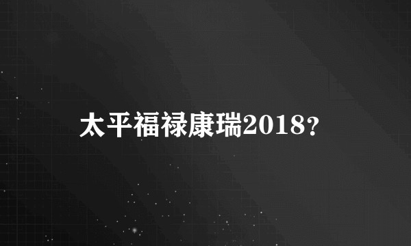 太平福禄康瑞2018？