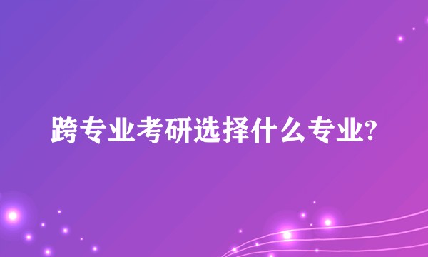 跨专业考研选择什么专业?