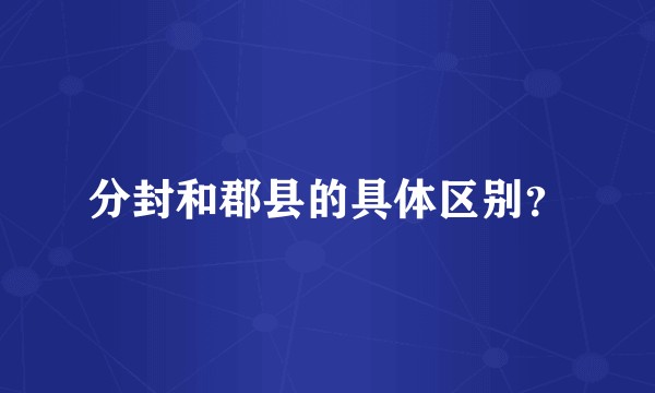 分封和郡县的具体区别?