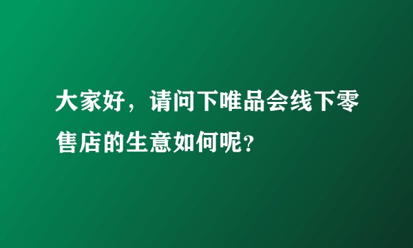 大家好，请问下唯品会线下零售店的生意如何呢？