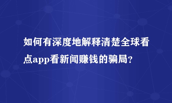 如何有深度地解释清楚全球看点app看新闻赚钱的骗局？