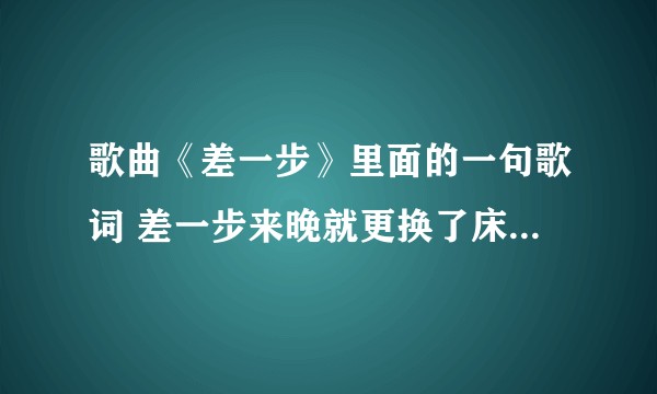 歌曲《差一步》里面的一句歌词 差一步来晚就更换了床单是什么意思?