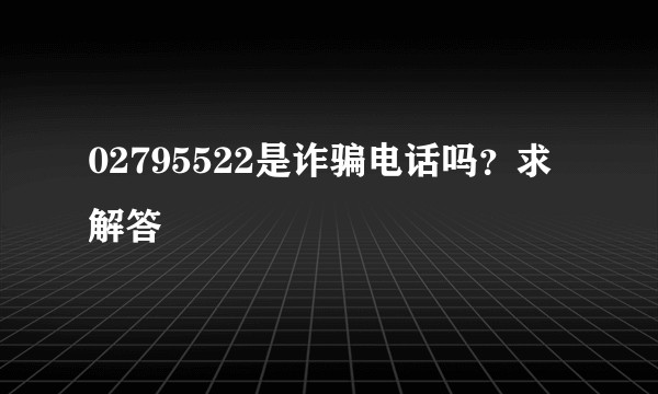 02795522是诈骗电话吗？求解答