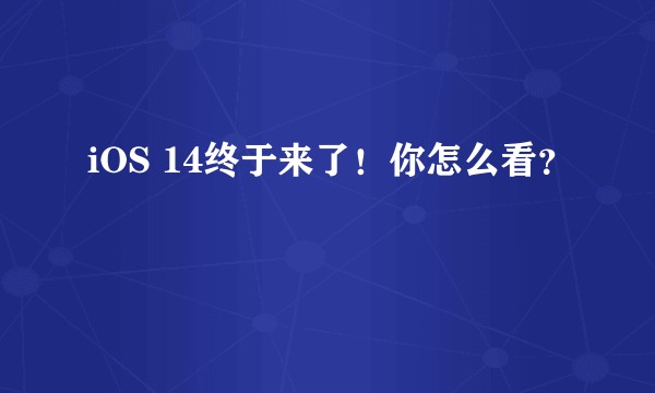 iOS 14终于来了！你怎么看？