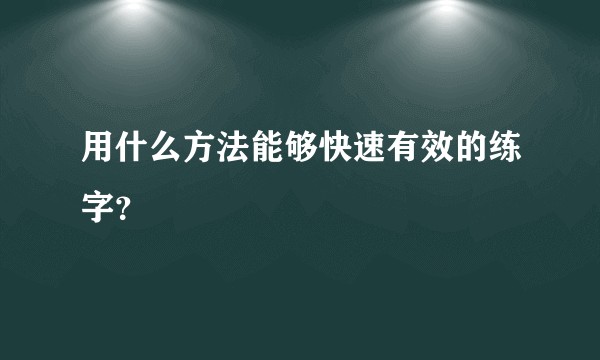 用什么方法能够快速有效的练字？