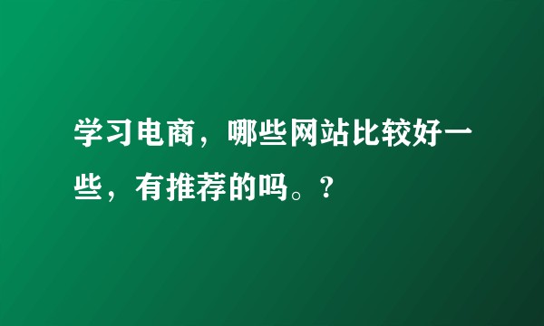 学习电商,哪些网站比较好一些,有推荐的吗。?