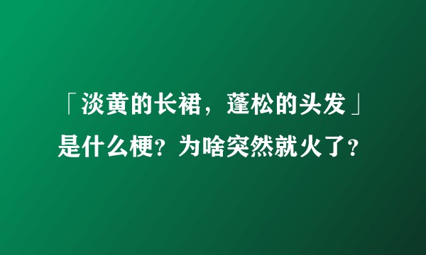 「淡黄的长裙，蓬松的头发」是什么梗？为啥突然就火了？