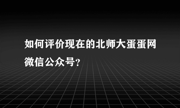 如何评价现在的北师大蛋蛋网微信公众号？