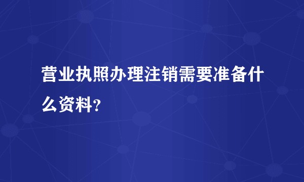 营业执照办理注销需要准备什么资料？