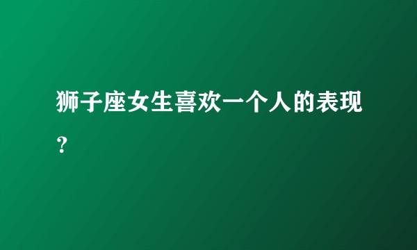 狮子座女生喜欢一个人的表现？