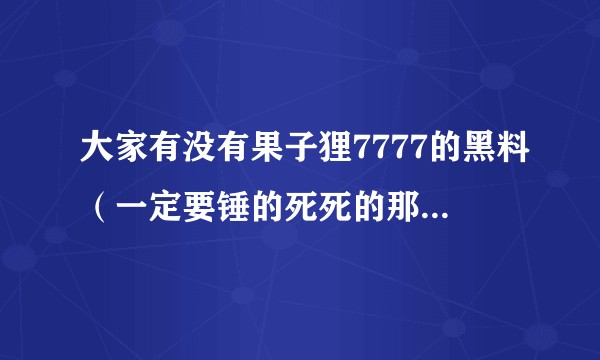 大家有没有果子狸7777的黑料(一定要锤的死死的那种)急急急?