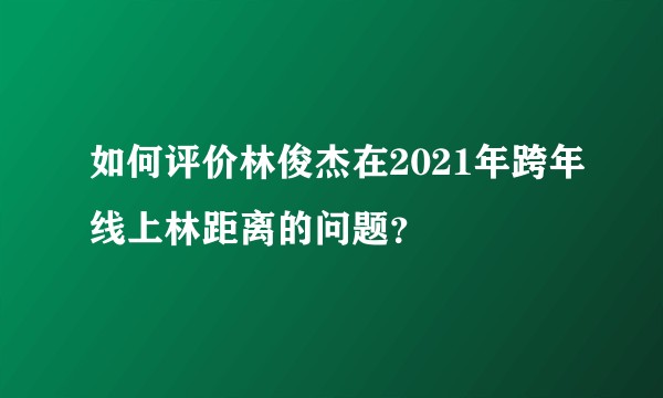 如何评价林俊杰在2021年跨年线上林距离的问题?