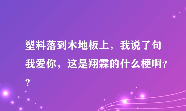 塑料落到木地板上,我说了句我爱你,这是翔霖的什么梗啊??