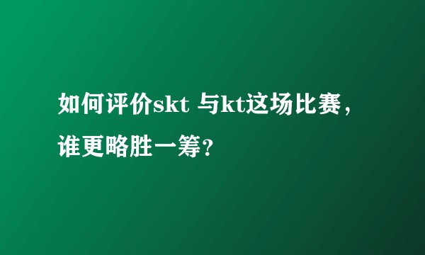 如何评价skt 与kt这场比赛，谁更略胜一筹？