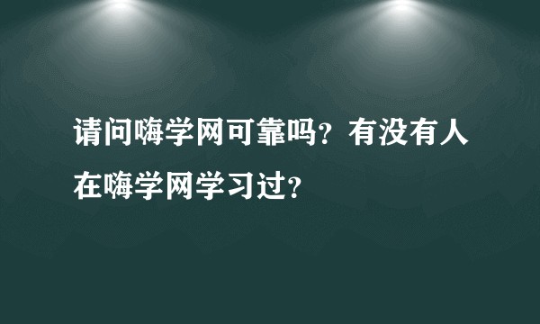 请问嗨学网可靠吗？有没有人在嗨学网学习过？