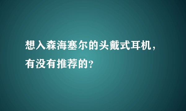 想入森海塞尔的头戴式耳机，有没有推荐的？