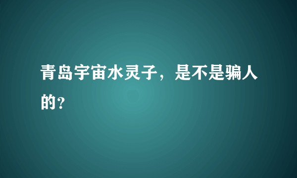 青岛宇宙水灵子，是不是骗人的？