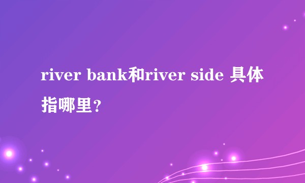 river bank和river side 具体指哪里？