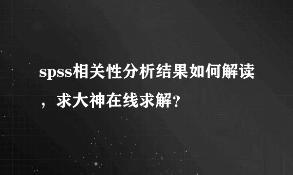 spss相关性分析结果如何解读，求大神在线求解？