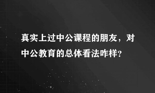 真实上过中公课程的朋友，对中公教育的总体看法咋样？
