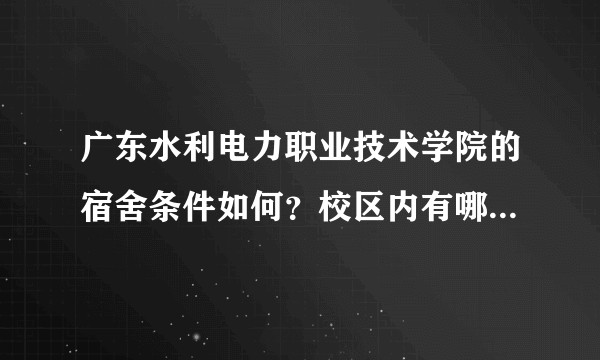 广东水利电力职业技术学院的宿舍条件如何？校区内有哪些生活设施？