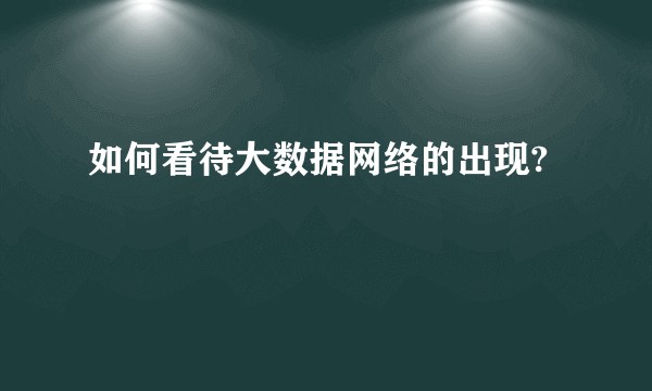 如何看待大数据网络的出现?