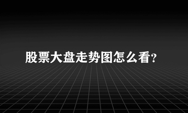股票大盘走势图怎么看？