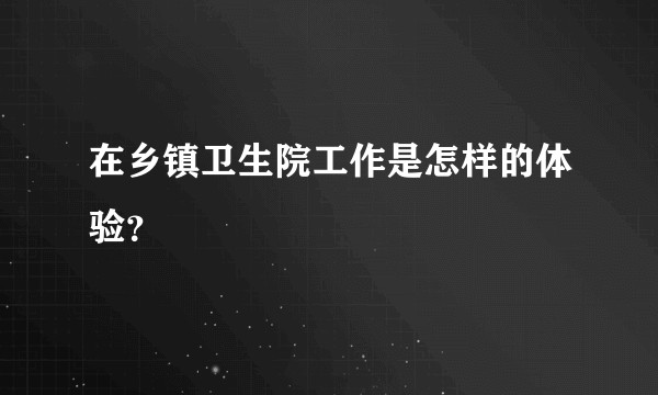 在乡镇卫生院工作是怎样的体验？