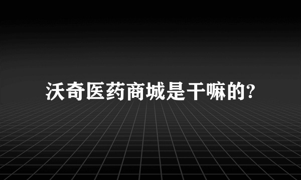 沃奇医药商城是干嘛的?