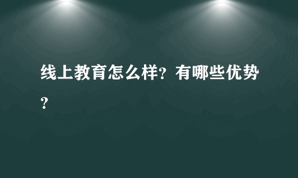 线上教育怎么样?有哪些优势?