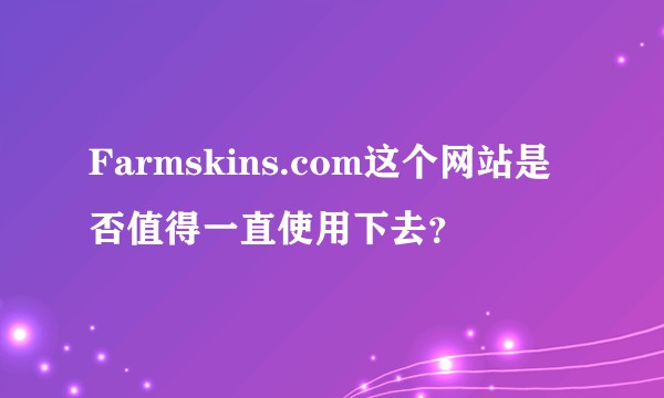 Farmskins.com这个网站是否值得一直使用下去？