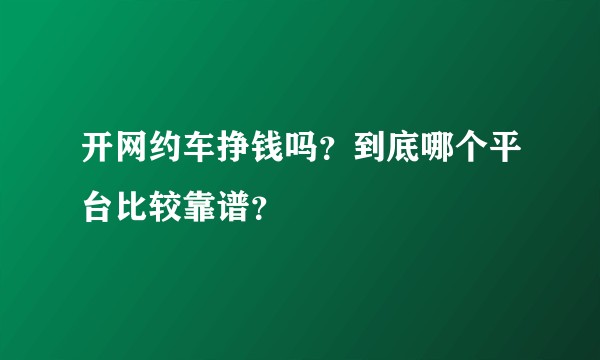 开网约车挣钱吗？到底哪个平台比较靠谱？