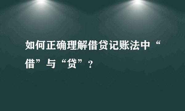 如何正确理解借贷记账法中“借”与“贷”？