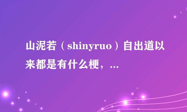 山泥若（shinyruo）自出道以来都是有什么梗，大佬来解答一下？