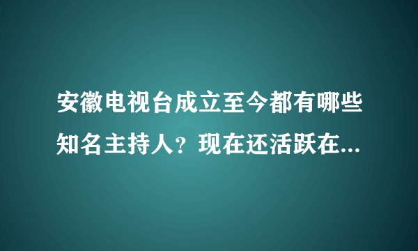 安徽电视台成立至今都有哪些知名主持人？现在还活跃在台前的都有谁？