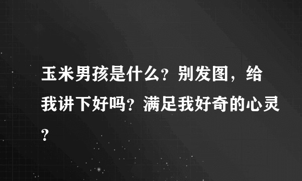 玉米男孩是什么？别发图，给我讲下好吗？满足我好奇的心灵？