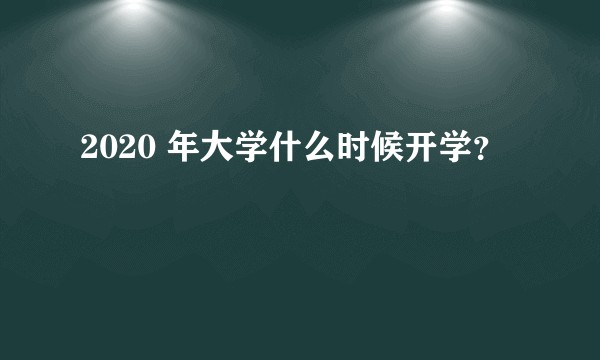 2020 年大学什么时候开学？