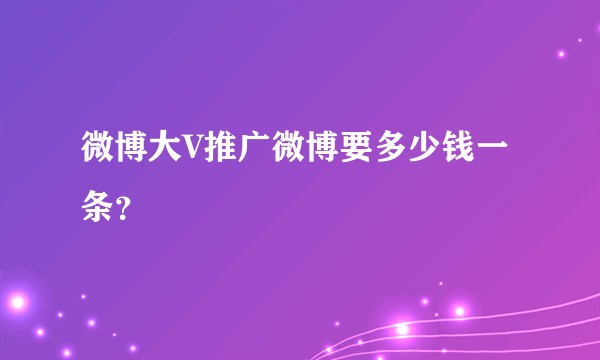 微博大V推广微博要多少钱一条？
