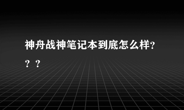神舟战神笔记本到底怎么样？？？