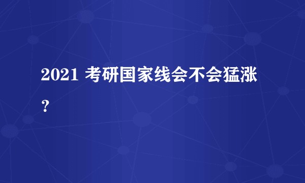 2021 考研国家线会不会猛涨？