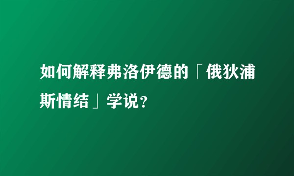如何解释弗洛伊德的「俄狄浦斯情结」学说？