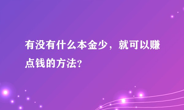 有没有什么本金少，就可以赚点钱的方法？